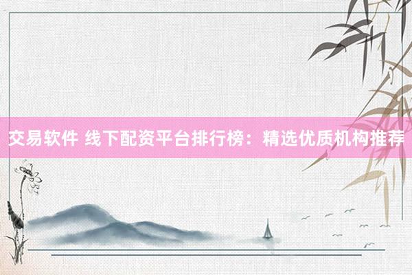 交易软件 线下配资平台排行榜：精选优质机构推荐