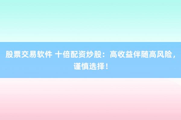 股票交易软件 十倍配资炒股：高收益伴随高风险，谨慎选择！