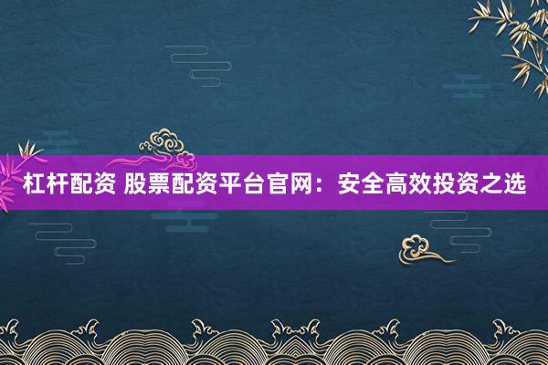杠杆配资 股票配资平台官网：安全高效投资之选
