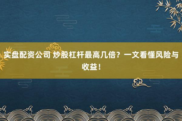 实盘配资公司 炒股杠杆最高几倍？一文看懂风险与收益！