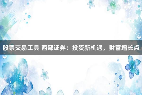 股票交易工具 西部证券：投资新机遇，财富增长点