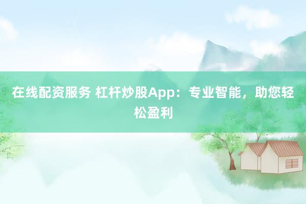 在线配资服务 杠杆炒股App：专业智能，助您轻松盈利