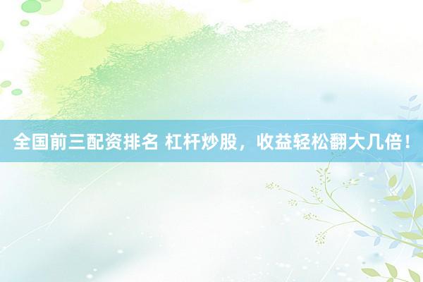 全国前三配资排名 杠杆炒股，收益轻松翻大几倍！