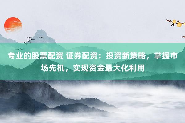 专业的股票配资 证券配资:投资新策略,掌握市场先机,实现资金最大化利用