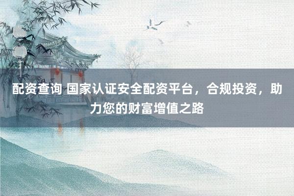配资查询 国家认证安全配资平台，合规投资，助力您的财富增值之路