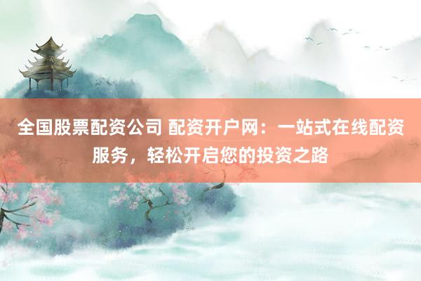 全国股票配资公司 配资开户网：一站式在线配资服务，轻松开启您的投资之路