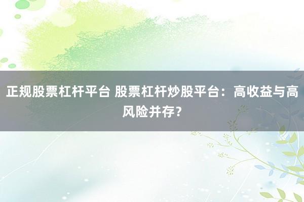 正规股票杠杆平台 股票杠杆炒股平台：高收益与高风险并存？