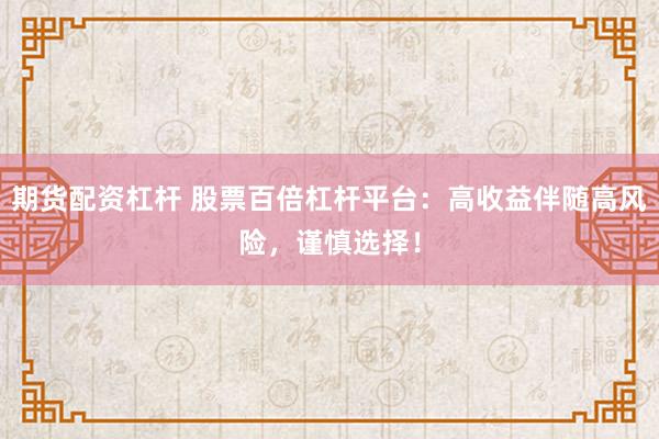 期货配资杠杆 股票百倍杠杆平台:高收益伴随高风险,谨慎选择!