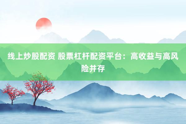 线上炒股配资 股票杠杆配资平台：高收益与高风险并存