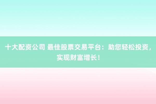 十大配资公司 最佳股票交易平台：助您轻松投资，实现财富增长！