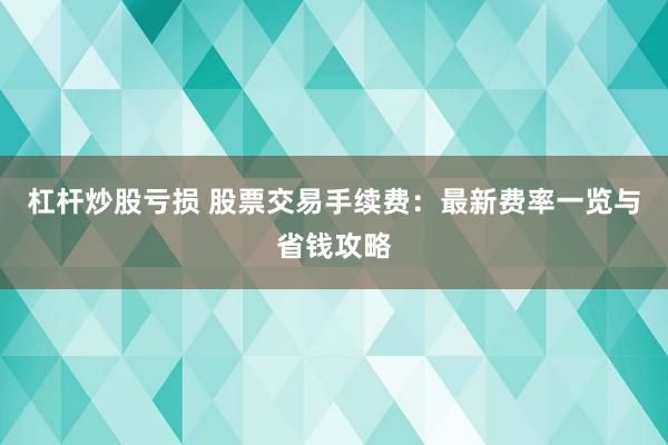 杠杆炒股亏损 股票交易手续费：最新费率一览与省钱攻略