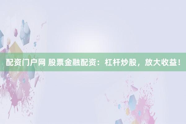 配资门户网 股票金融配资：杠杆炒股，放大收益！
