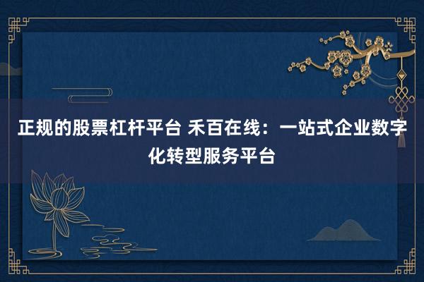 正规的股票杠杆平台 禾百在线：一站式企业数字化转型服务平台