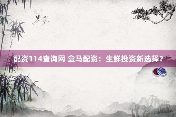 配资114查询网 盒马配资：生鲜投资新选择？