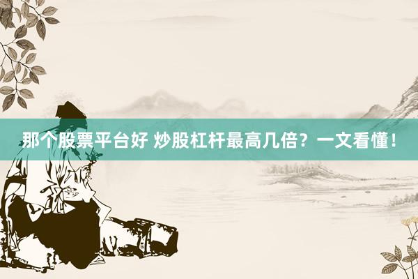 那个股票平台好 炒股杠杆最高几倍？一文看懂！