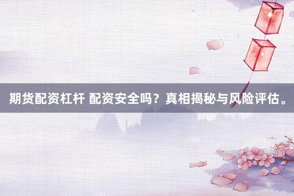 期货配资杠杆 配资安全吗？真相揭秘与风险评估。