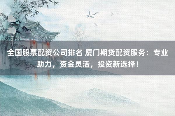 全国股票配资公司排名 厦门期货配资服务：专业助力，资金灵活，投资新选择！
