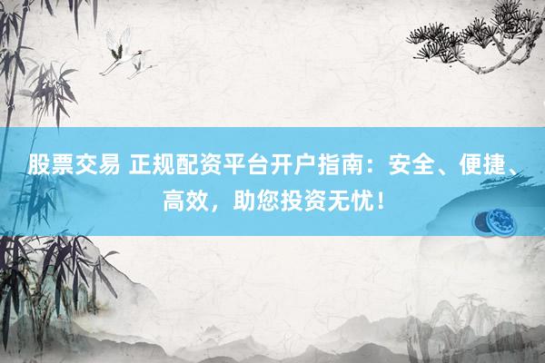 股票交易 正规配资平台开户指南：安全、便捷、高效，助您投资无忧！