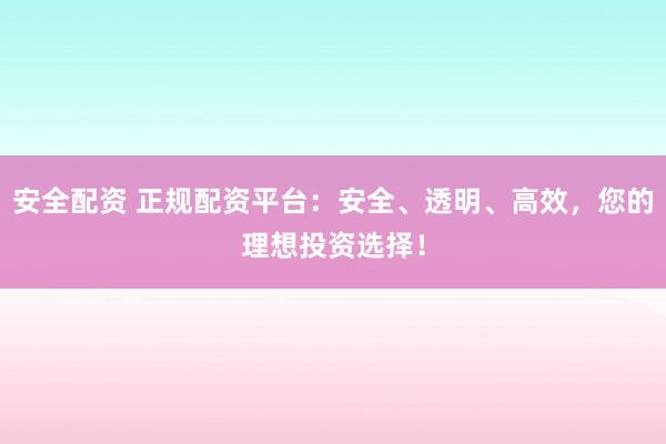 安全配资 正规配资平台：安全、透明、高效，您的理想投资选择！