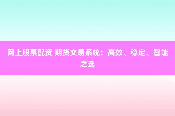 网上股票配资 期货交易系统：高效、稳定、智能之选