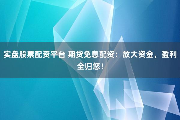 实盘股票配资平台 期货免息配资：放大资金，盈利全归您！