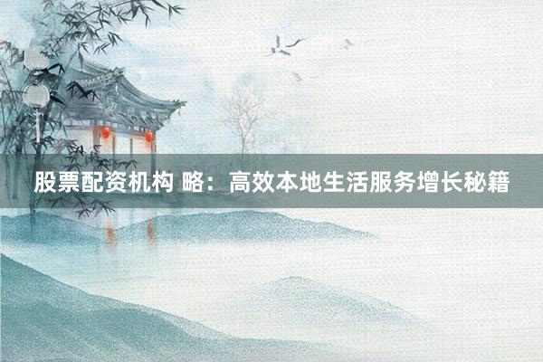 股票配资机构 略：高效本地生活服务增长秘籍