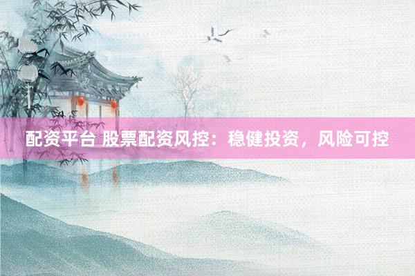 配资平台 股票配资风控：稳健投资，风险可控