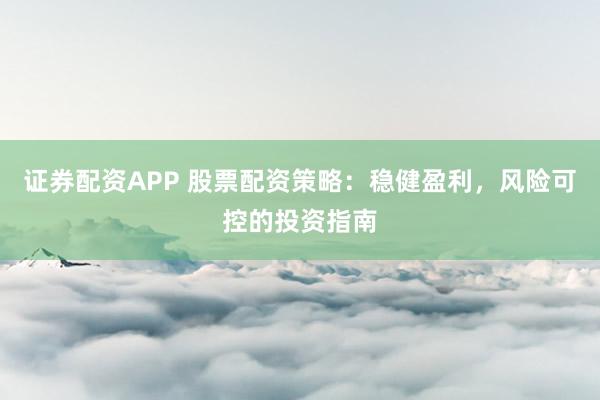 证券配资APP 股票配资策略：稳健盈利，风险可控的投资指南