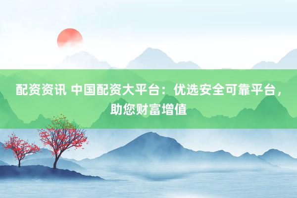 配资资讯 中国配资大平台:优选安全可靠平台,助您财富增值