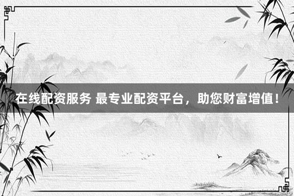 在线配资服务 最专业配资平台，助您财富增值！