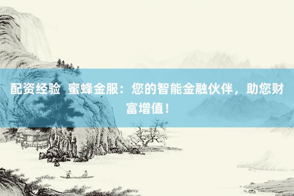 配资经验  蜜蜂金服：您的智能金融伙伴，助您财富增值！