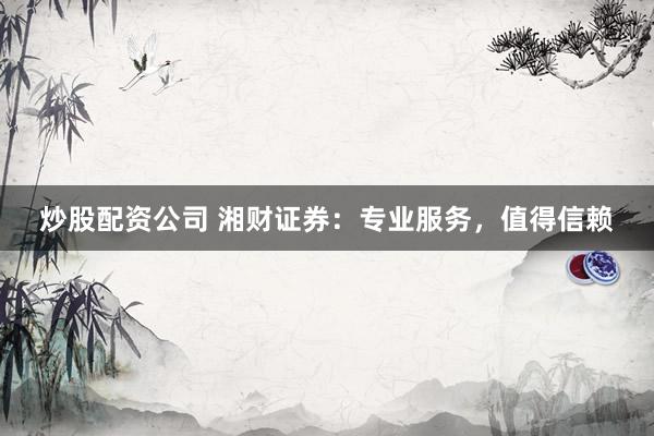 炒股配资公司 湘财证券：专业服务，值得信赖