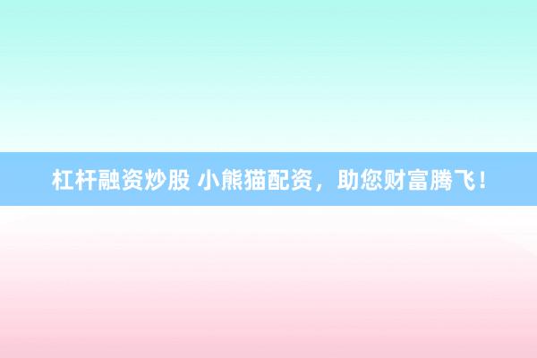 杠杆融资炒股 小熊猫配资，助您财富腾飞！