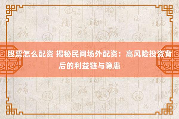 股票怎么配资 揭秘民间场外配资：高风险投资背后的利益链与隐患