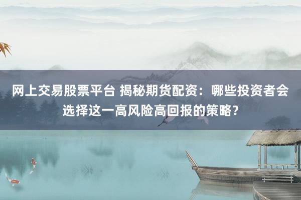 网上交易股票平台 揭秘期货配资：哪些投资者会选择这一高风险高回报的策略？