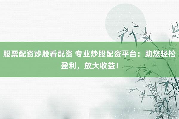 股票配资炒股看配资 专业炒股配资平台：助您轻松盈利，放大收益！
