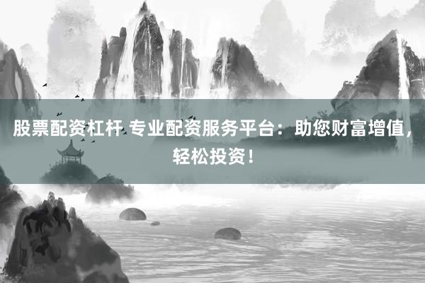 股票配资杠杆 专业配资服务平台：助您财富增值，轻松投资！