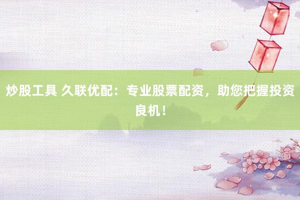 炒股工具 久联优配：专业股票配资，助您把握投资良机！