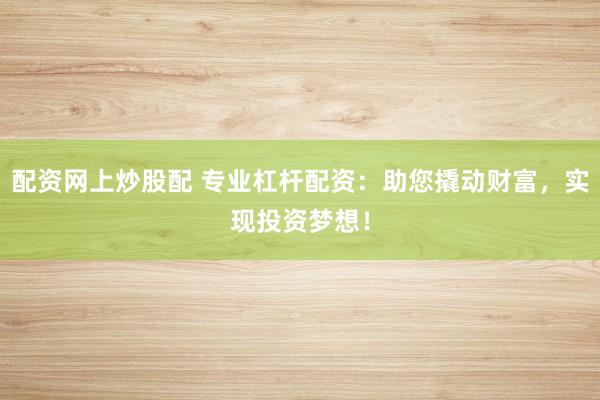 配资网上炒股配 专业杠杆配资：助您撬动财富，实现投资梦想！