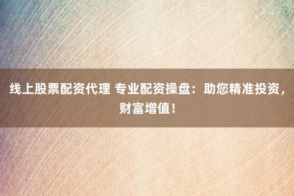 线上股票配资代理 专业配资操盘：助您精准投资，财富增值！