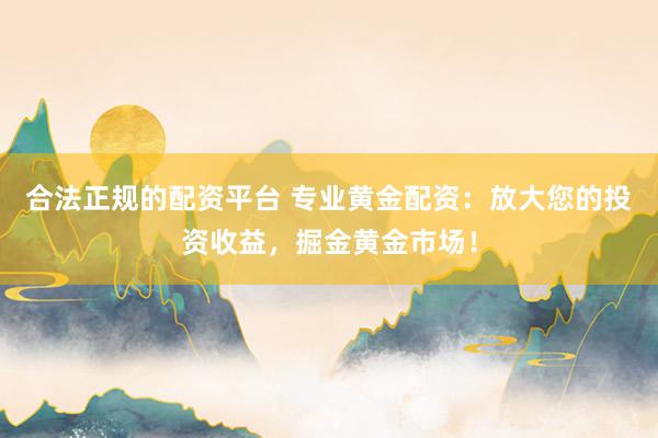 合法正规的配资平台 专业黄金配资：放大您的投资收益，掘金黄金市场！