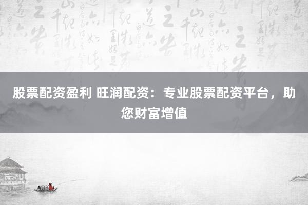 股票配资盈利 旺润配资：专业股票配资平台，助您财富增值