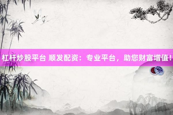 杠杆炒股平台 顺发配资：专业平台，助您财富增值！