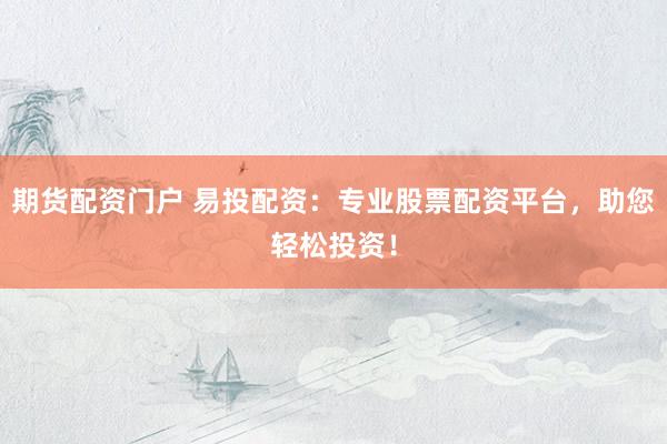 期货配资门户 易投配资：专业股票配资平台，助您轻松投资！