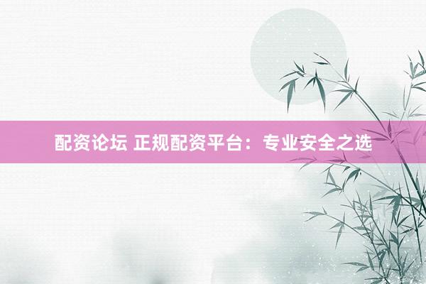 配资论坛 正规配资平台：专业安全之选