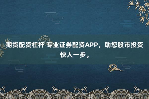 期货配资杠杆 专业证券配资APP，<a href=