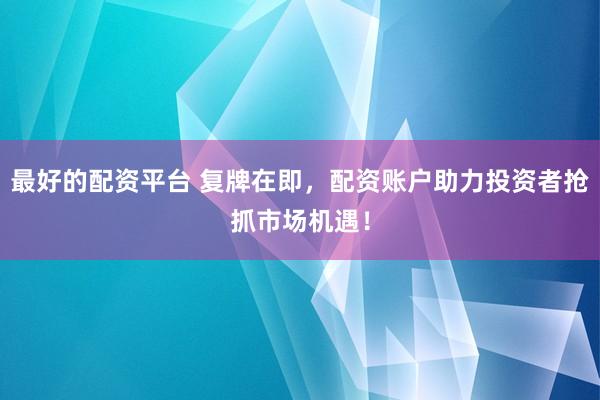 最好的配资平台 复牌在即，配资账户助力投资者抢抓市场机遇！