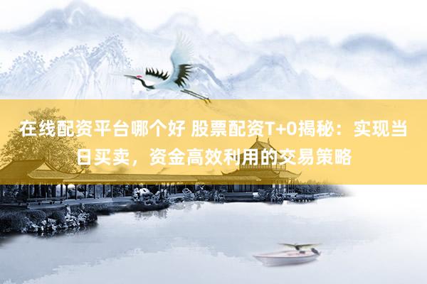 在线配资平台哪个好 股票配资T+0揭秘：实现当日买卖，资金高效利用的交易策略