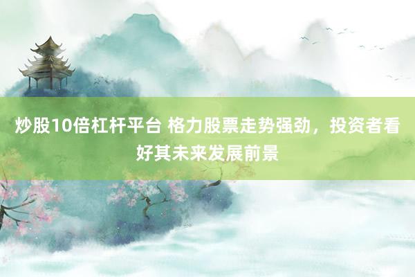 炒股10倍杠杆平台 格力股票走势强劲，投资者看好其未来发展前景