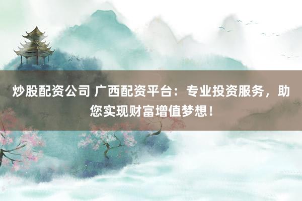炒股配资公司 广西配资平台：专业投资服务，助您实现财富增值梦想！